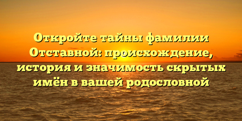 Откройте тайны фамилии Отставной: происхождение, история и значимость скрытых имён в вашей родословной