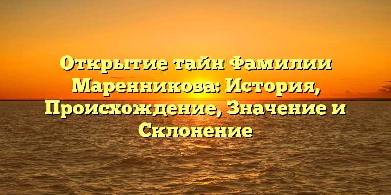 Открытие тайн Фамилии Маренникова: История, Происхождение, Значение и Склонение