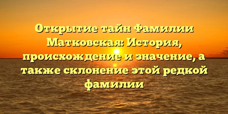 Открытие тайн Фамилии Матковская: История, происхождение и значение, а также склонение этой редкой фамилии Открытие тайн Фамилии Матковская: История, происхождение и значение, а также склонение этой редкой фамилии