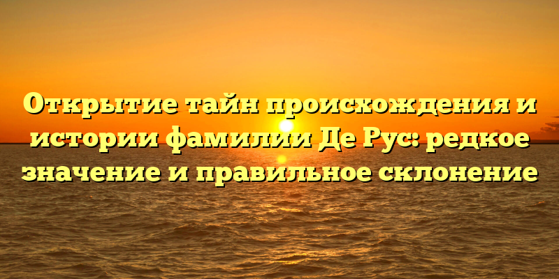 Открытие тайн происхождения и истории фамилии Де Рус: редкое значение и правильное склонение