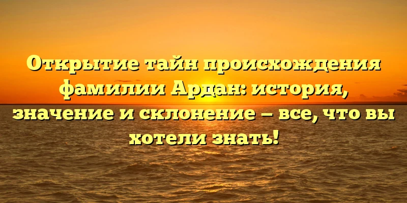 Открытие тайн происхождения фамилии Ардан: история, значение и склонение — все, что вы хотели знать!