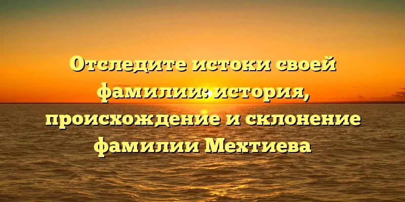 Отследите истоки своей фамилии: история, происхождение и склонение фамилии Мехтиева Отследите истоки своей фамилии: история, происхождение и склонение фамилии Мехтиева