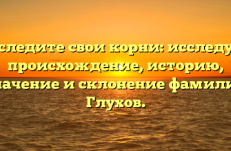 Отследите свои корни: исследуем происхождение, историю, значение и склонение фамилии Глухов.