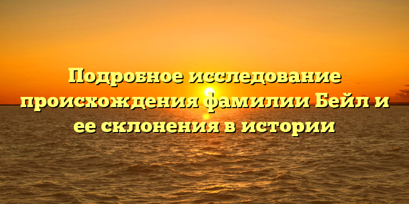 Подробное исследование происхождения фамилии Бейл и ее склонения в истории