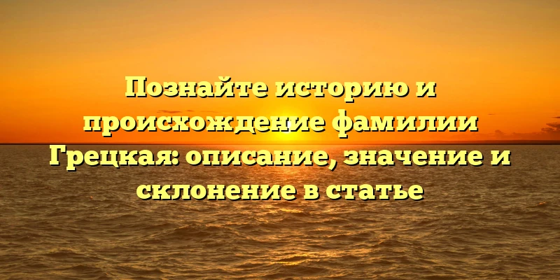 Познайте историю и происхождение фамилии Грецкая: описание, значение и склонение в статье Познайте историю и происхождение фамилии Грецкая: описание, значение и склонение в статье