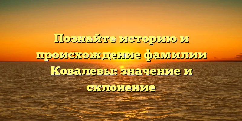 Познайте историю и происхождение фамилии Ковалевы: значение и склонение Познайте историю и происхождение фамилии Ковалевы: значение и склонение