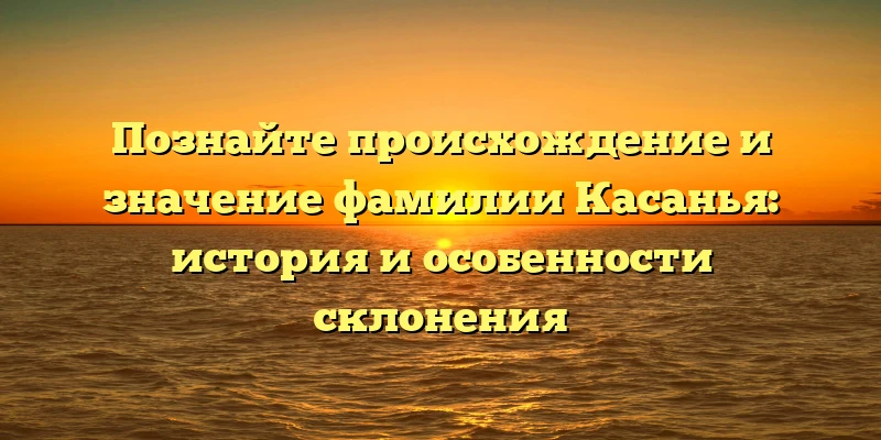 Познайте происхождение и значение фамилии Касанья: история и особенности склонения Познайте происхождение и значение фамилии Касанья: история и особенности склонения