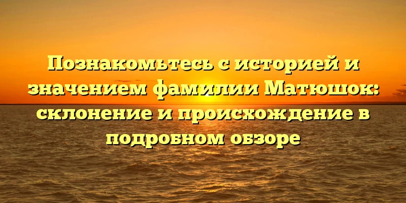 Познакомьтесь с историей и значением фамилии Матюшок: склонение и происхождение в подробном обзоре Познакомьтесь с историей и значением фамилии Матюшок: склонение и происхождение в подробном обзоре