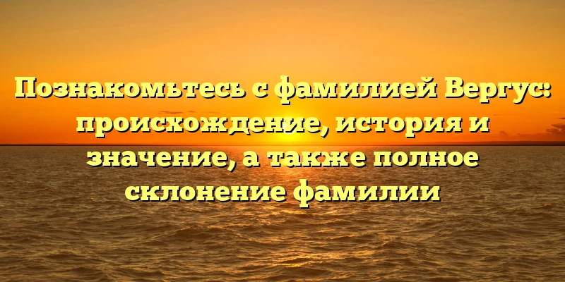 Познакомьтесь с фамилией Вергус: происхождение, история и значение, а также полное склонение фамилии Познакомьтесь с фамилией Вергус: происхождение, история и значение, а также полное склонение фамилии
