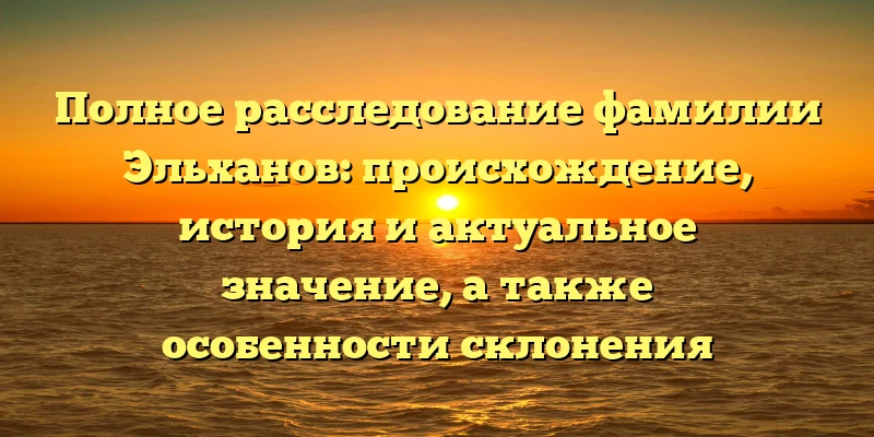 Полное расследование фамилии Эльханов: происхождение, история и актуальное значение, а также особенности склонения фамилии Полное расследование фамилии Эльханов: происхождение, история и актуальное значение, а также особенности склонения фамилии