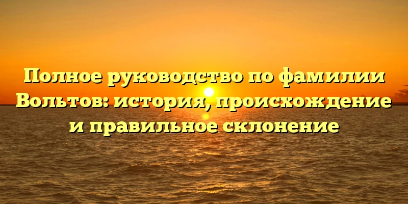 Полное руководство по фамилии Вольтов: история, происхождение и правильное склонение Полное руководство по фамилии Вольтов: история, происхождение и правильное склонение