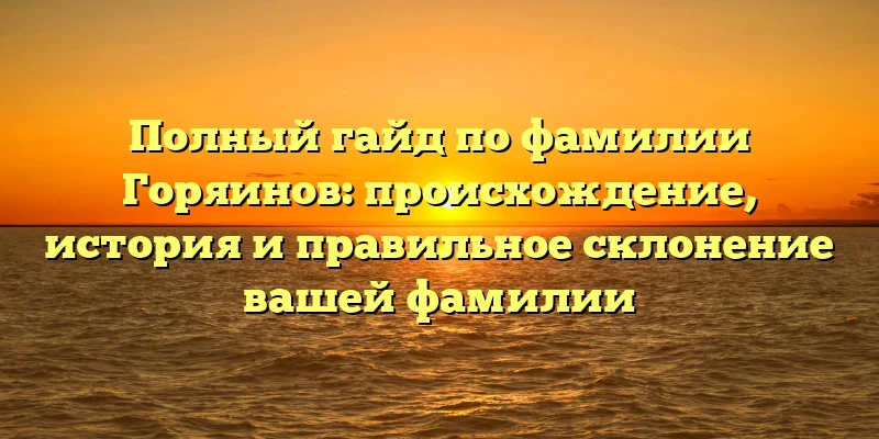 Полный гайд по фамилии Горяинов: происхождение, история и правильное склонение вашей фамилии Полный гайд по фамилии Горяинов: происхождение, история и правильное склонение вашей фамилии