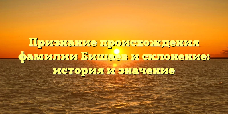 Признание происхождения фамилии Бишаев и склонение: история и значение Признание происхождения фамилии Бишаев и склонение: история и значение