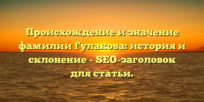 Происхождение и значение фамилии Гулакова: история и склонение - SEO-заголовок для статьи. Происхождение и значение фамилии Гулакова: история и склонение - SEO-заголовок для статьи.