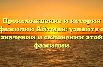 Происхождение и история фамилии Айтман: узнайте о значении и склонении этой фамилии