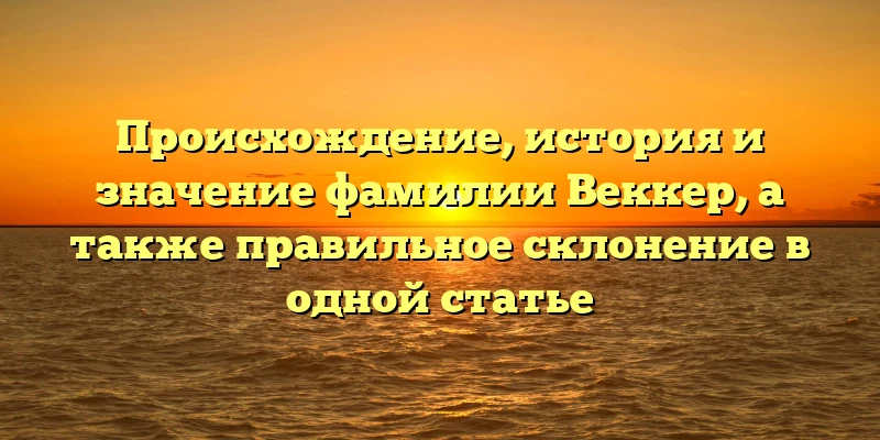 Происхождение, история и значение фамилии Веккер, а также правильное склонение в одной статье Происхождение, история и значение фамилии Веккер, а также правильное склонение в одной статье