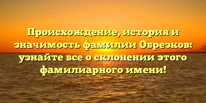 Происхождение, история и значимость фамилии Обрезков: узнайте все о склонении этого фамилиарного имени! Происхождение, история и значимость фамилии Обрезков: узнайте все о склонении этого фамилиарного имени!