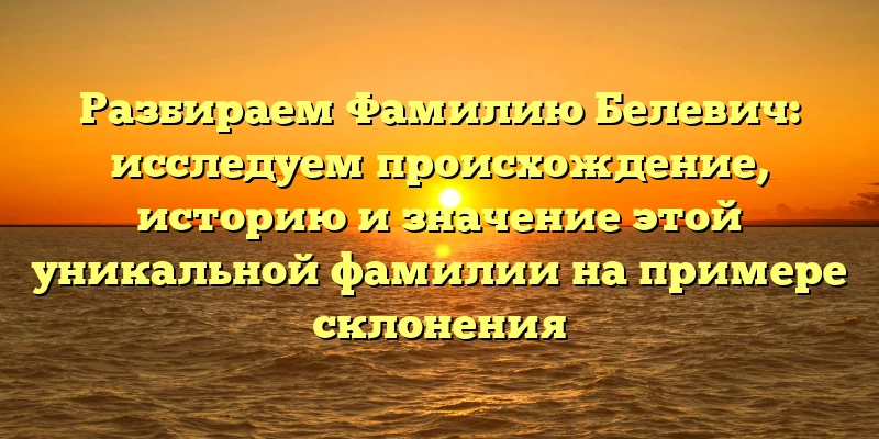 Разбираем Фамилию Белевич: исследуем происхождение, историю и значение этой уникальной фамилии на примере склонения Разбираем Фамилию Белевич: исследуем происхождение, историю и значение этой уникальной фамилии на примере склонения