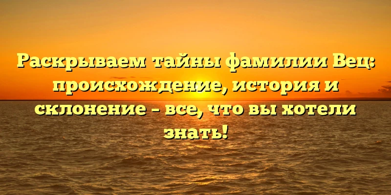 Раскрываем тайны фамилии Вец: происхождение, история и склонение – все, что вы хотели знать! Раскрываем тайны фамилии Вец: происхождение, история и склонение – все, что вы хотели знать!