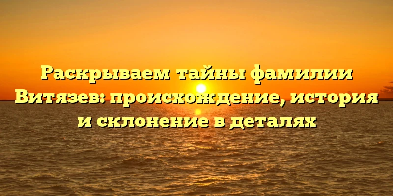 Раскрываем тайны фамилии Витязев: происхождение, история и склонение в деталях Раскрываем тайны фамилии Витязев: происхождение, история и склонение в деталях