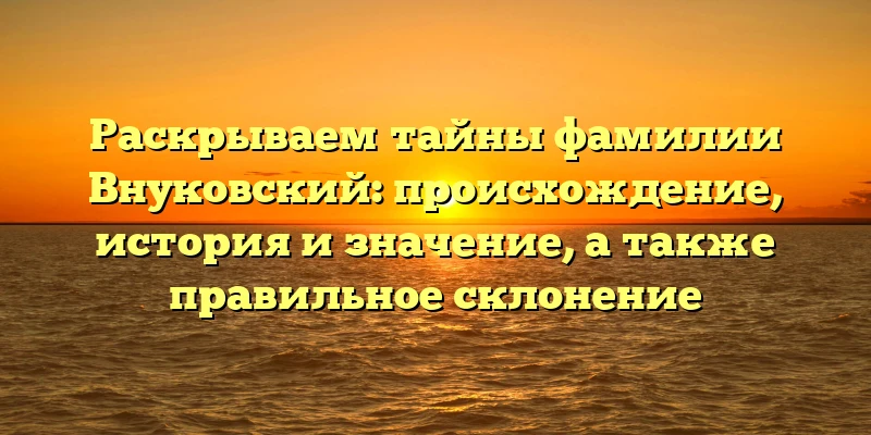 Раскрываем тайны фамилии Внуковский: происхождение, история и значение, а также правильное склонение Раскрываем тайны фамилии Внуковский: происхождение, история и значение, а также правильное склонение