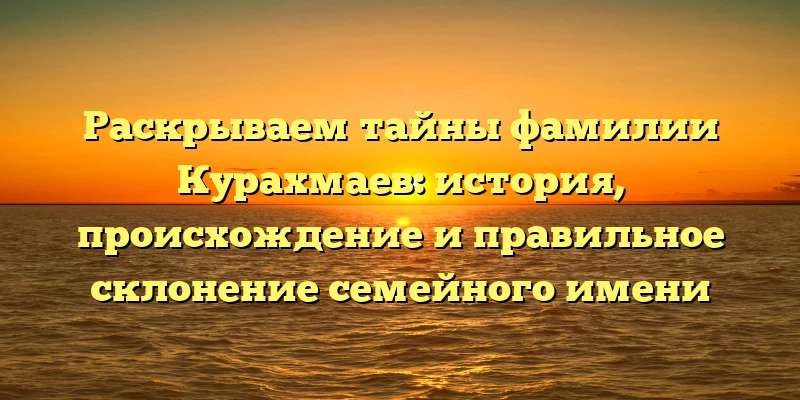 Раскрываем тайны фамилии Курахмаев: история, происхождение и правильное склонение семейного имени Раскрываем тайны фамилии Курахмаев: история, происхождение и правильное склонение семейного имени