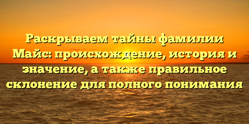 Раскрываем тайны фамилии Майс: происхождение, история и значение, а также правильное склонение для полного понимания