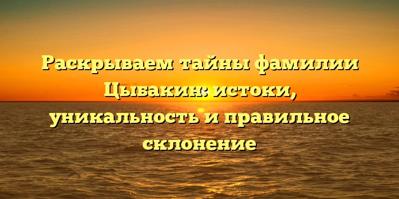 Раскрываем тайны фамилии Цыбакин: истоки, уникальность и правильное склонение Раскрываем тайны фамилии Цыбакин: истоки, уникальность и правильное склонение