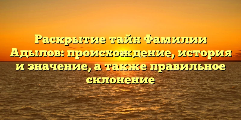 Раскрытие тайн Фамилии Адылов: происхождение, история и значение, а также правильное склонение Раскрытие тайн Фамилии Адылов: происхождение, история и значение, а также правильное склонение