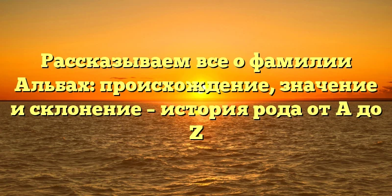 Рассказываем все о фамилии Альбах: происхождение, значение и склонение – история рода от A до Z Рассказываем все о фамилии Альбах: происхождение, значение и склонение – история рода от A до Z