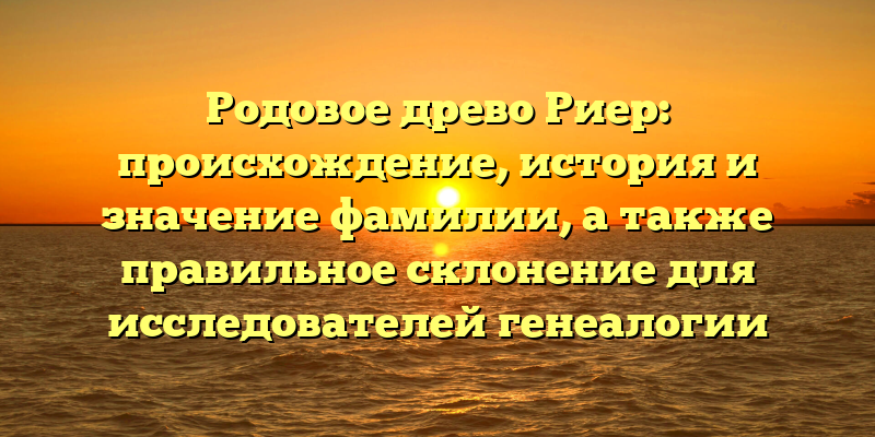 Родовое древо Риер: происхождение, история и значение фамилии, а также правильное склонение для исследователей генеалогии