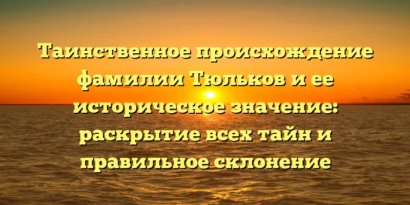 Таинственное происхождение фамилии Тюльков и ее историческое значение: раскрытие всех тайн и правильное склонение Таинственное происхождение фамилии Тюльков и ее историческое значение: раскрытие всех тайн и правильное склонение