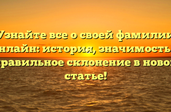 Узнайте все о своей фамилии Онлайн: история, значимость и правильное склонение в новой статье!