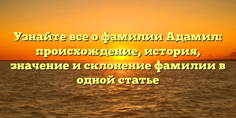 Узнайте все о фамилии Адамил: происхождение, история, значение и склонение фамилии в одной статье