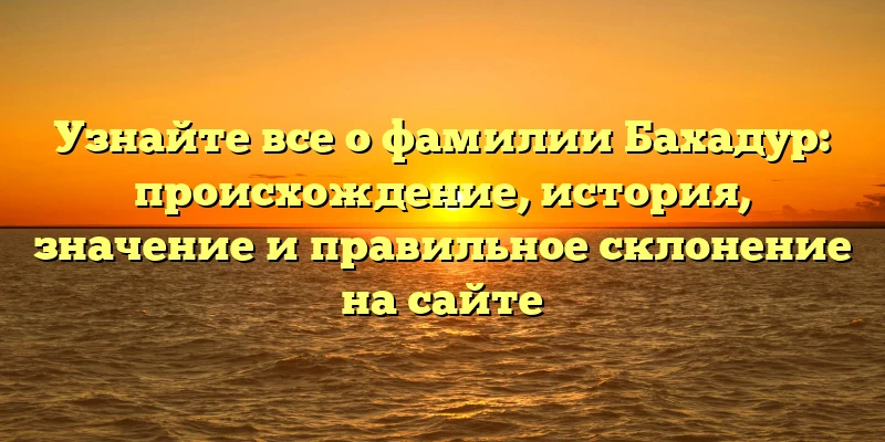 Узнайте все о фамилии Бахадур: происхождение, история, значение и правильное склонение на сайте Узнайте все о фамилии Бахадур: происхождение, история, значение и правильное склонение на сайте
