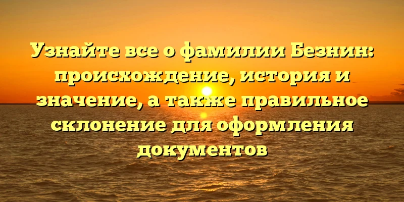 Узнайте все о фамилии Безнин: происхождение, история и значение, а также правильное склонение для оформления документов Узнайте все о фамилии Безнин: происхождение, история и значение, а также правильное склонение для оформления документов