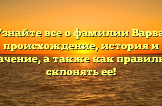 Узнайте все о фамилии Варва: происхождение, история и значение, а также как правильно склонять ее!