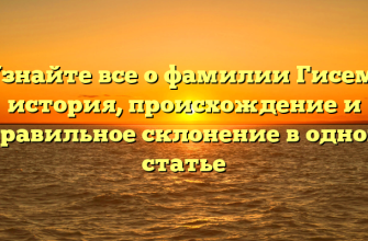 Узнайте все о фамилии Гисем: история, происхождение и правильное склонение в одной статье