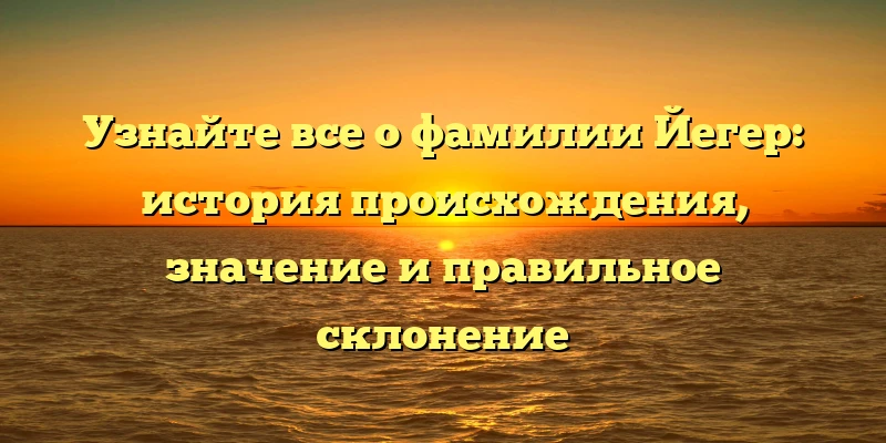 Узнайте все о фамилии Йегер: история происхождения, значение и правильное склонение Узнайте все о фамилии Йегер: история происхождения, значение и правильное склонение