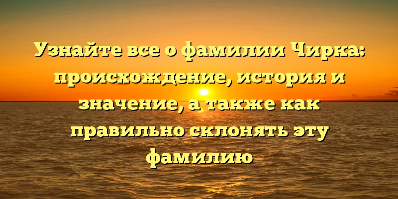 Узнайте все о фамилии Чирка: происхождение, история и значение, а также как правильно склонять эту фамилию Узнайте все о фамилии Чирка: происхождение, история и значение, а также как правильно склонять эту фамилию