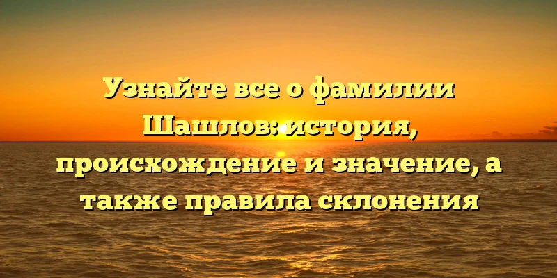 Узнайте все о фамилии Шашлов: история, происхождение и значение, а также правила склонения Узнайте все о фамилии Шашлов: история, происхождение и значение, а также правила склонения