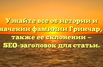 Узнайте все об истории и значении фамилии Гринчар, а также ее склонении — SEO-заголовок для статьи.