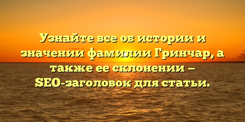 Узнайте все об истории и значении фамилии Гринчар, а также ее склонении — SEO-заголовок для статьи. Узнайте все об истории и значении фамилии Гринчар, а также ее склонении — SEO-заголовок для статьи.
