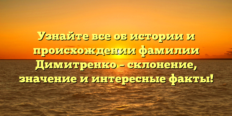 Узнайте все об истории и происхождении фамилии Димитренко – склонение, значение и интересные факты!