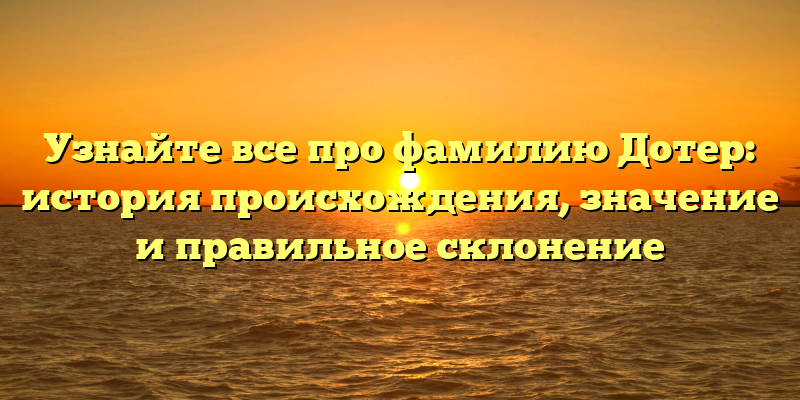 Узнайте все про фамилию Дотер: история происхождения, значение и правильное склонение
