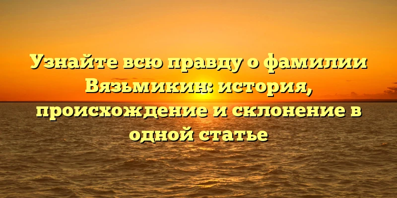 Узнайте всю правду о фамилии Вязьмикин: история, происхождение и склонение в одной статье Узнайте всю правду о фамилии Вязьмикин: история, происхождение и склонение в одной статье