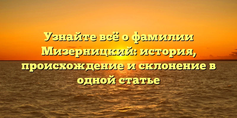 Узнайте всё о фамилии Мизерницкий: история, происхождение и склонение в одной статье Узнайте всё о фамилии Мизерницкий: история, происхождение и склонение в одной статье