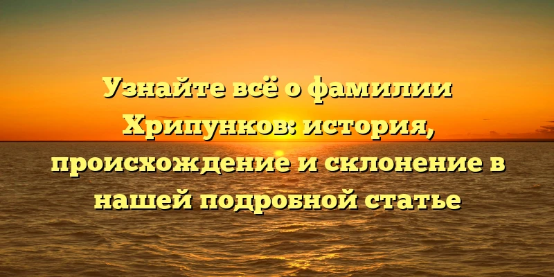 Узнайте всё о фамилии Хрипунков: история, происхождение и склонение в нашей подробной статье Узнайте всё о фамилии Хрипунков: история, происхождение и склонение в нашей подробной статье