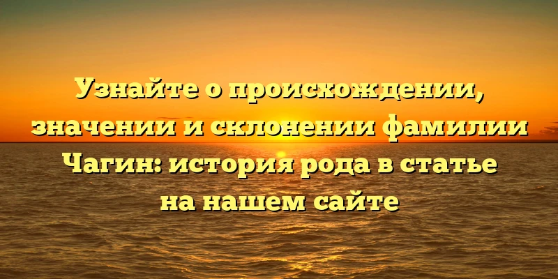 Узнайте о происхождении, значении и склонении фамилии Чагин: история рода в статье на нашем сайте Узнайте о происхождении, значении и склонении фамилии Чагин: история рода в статье на нашем сайте