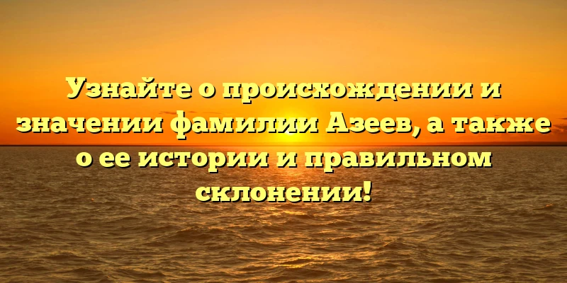 Узнайте о происхождении и значении фамилии Азеев, а также о ее истории и правильном склонении! Узнайте о происхождении и значении фамилии Азеев, а также о ее истории и правильном склонении!